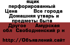 ящик  перфорированный › Цена ­ 250 - Все города Домашняя утварь и предметы быта » Другое   . Амурская обл.,Свободненский р-н